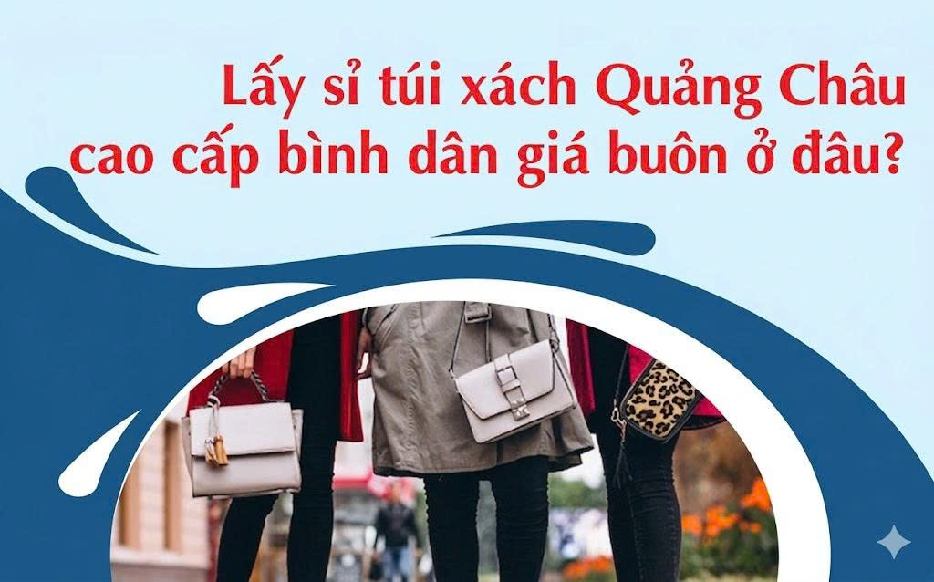 Lấy sỉ túi xách Quảng Châu cao cấp bình dân giá buôn ở đâu?