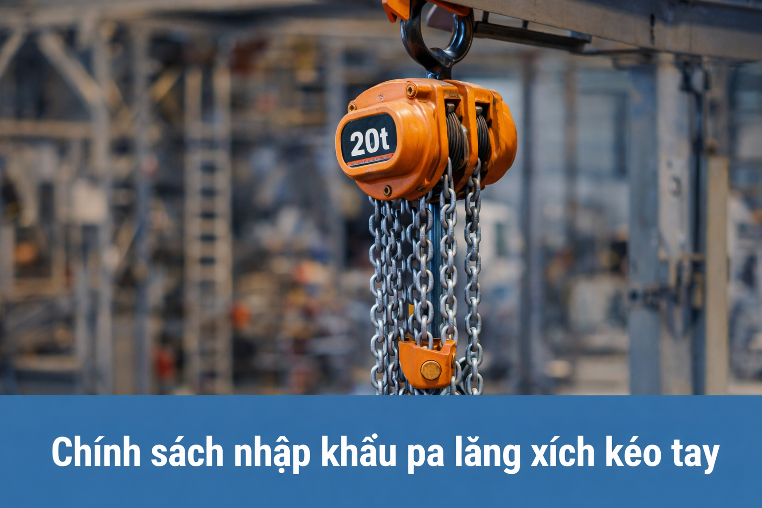 Chính sách nhập khẩu pa lăng xích kéo tay: Dễ thông quan nhưng dễ “dính” hậu kiểm